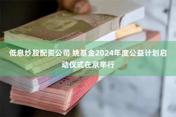 低息炒股配资公司 姚基金2024年度公益计划启动仪式在京举行