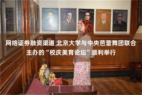 网络证劵融资渠道 北京大学与中央芭蕾舞团联合主办的“校庆美育论坛”顺利举行