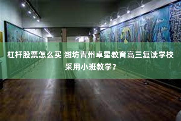 杠杆股票怎么买 潍坊青州卓星教育高三复读学校采用小班教学？