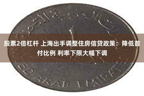 股票2倍杠杆 上海出手调整住房信贷政策：降低首付比例 利率下限大幅下调