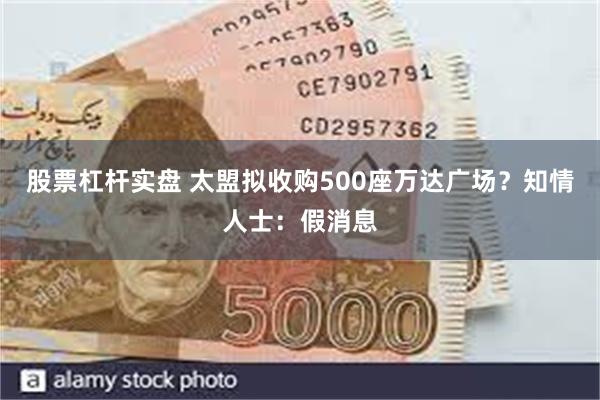 股票杠杆实盘 太盟拟收购500座万达广场？知情人士：假消息