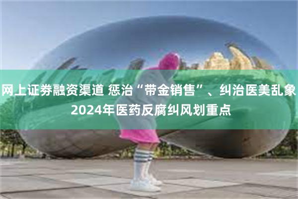 网上证劵融资渠道 惩治“带金销售”、纠治医美乱象 2024年医药反腐纠风划重点