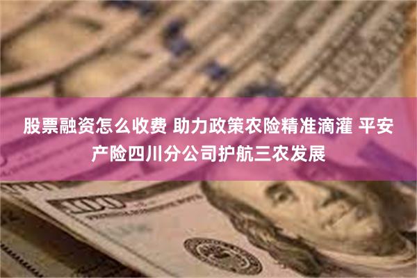 股票融资怎么收费 助力政策农险精准滴灌 平安产险四川分公司护航三农发展