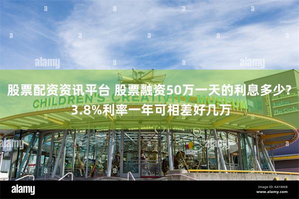 股票配资资讯平台 股票融资50万一天的利息多少? 3.8%利率一年可相差好几万