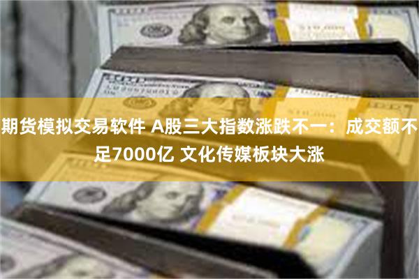 期货模拟交易软件 A股三大指数涨跌不一：成交额不足7000亿 文化传媒板块大涨