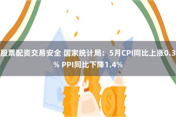 股票配资交易安全 国家统计局：5月CPI同比上涨0.3% PPI同比下降1.4%