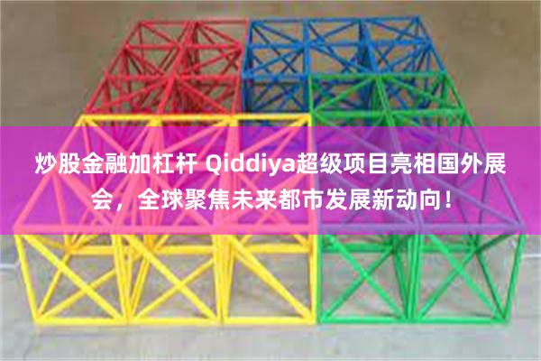 炒股金融加杠杆 Qiddiya超级项目亮相国外展会，全球聚焦未来都市发展新动向！