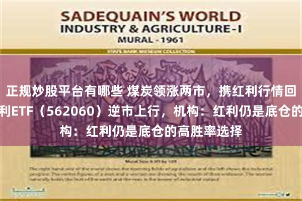 正规炒股平台有哪些 煤炭领涨两市，携红利行情回归！标普红利ETF（562060）逆市上行，机构：红利仍是底仓的高胜率选择