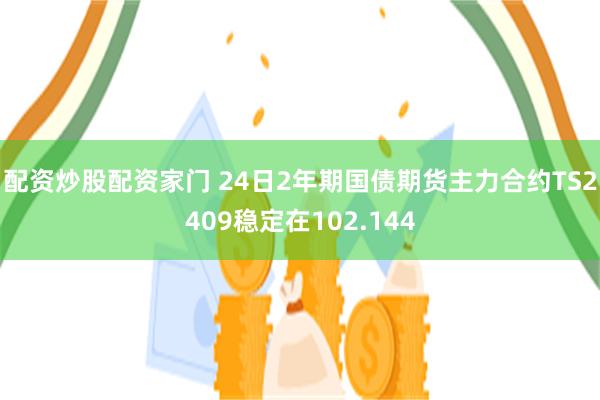 配资炒股配资家门 24日2年期国债期货主力合约TS2409稳定在102.144