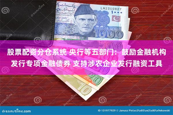 股票配资分仓系统 央行等五部门：鼓励金融机构发行专项金融债券 支持涉农企业发行融资工具