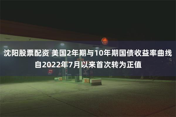 沈阳股票配资 美国2年期与10年期国债收益率曲线自2022年7月以来首次转为正值