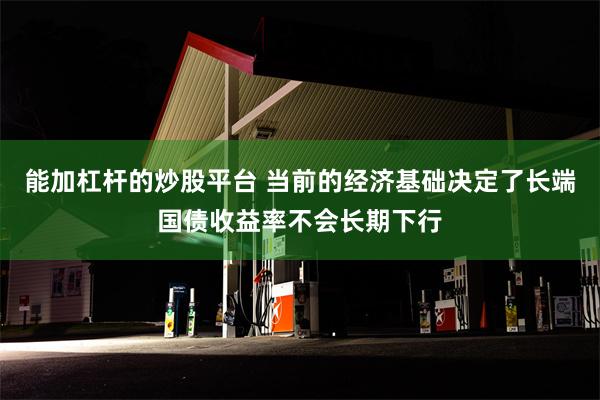 能加杠杆的炒股平台 当前的经济基础决定了长端国债收益率不会长期下行