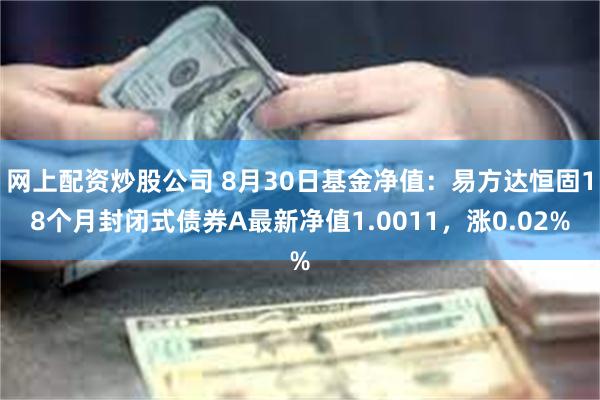 网上配资炒股公司 8月30日基金净值：易方达恒固18个月封闭式债券A最新净值1.0011，涨0.02%