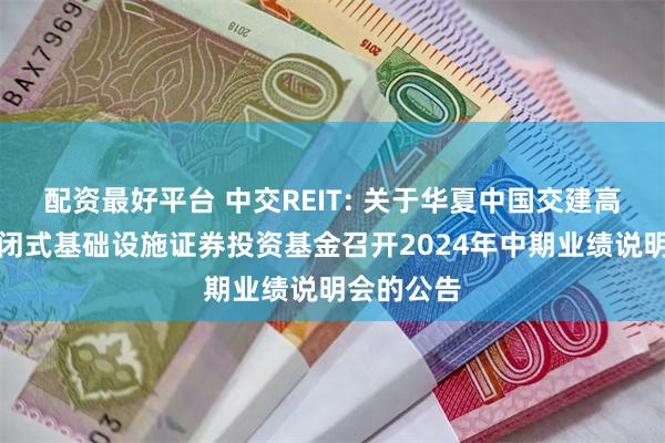 配资最好平台 中交REIT: 关于华夏中国交建高速公路封闭式基础设施证券投资基金召开2024年中期业绩说明会的公告