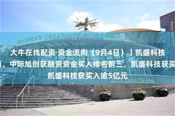 大牛在线配资 资金流向（9月4日）丨凯盛科技、大众交通、中际旭创获融资资金买入排名前三，凯盛科技获买入逾5亿元