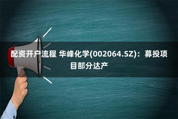 配资开户流程 华峰化学(002064.SZ)：募投项目部分达产