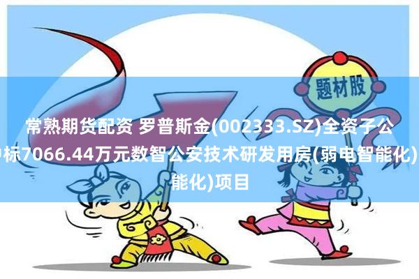 常熟期货配资 罗普斯金(002333.SZ)全资子公司中标7066.44万元数智公安技术研发用房(弱电智能化)项目