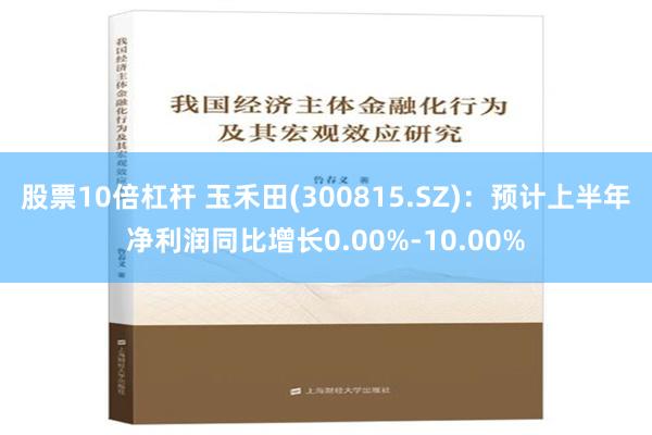 股票10倍杠杆 玉禾田(300815.SZ)：预计上半年净利润同比增长0.00%-10.00%