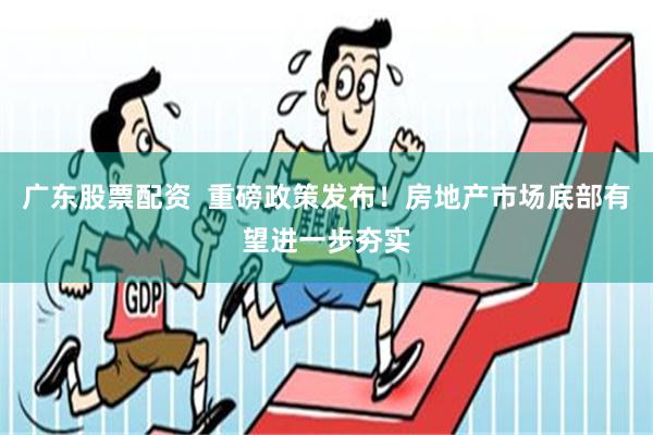 广东股票配资  重磅政策发布！房地产市场底部有望进一步夯实