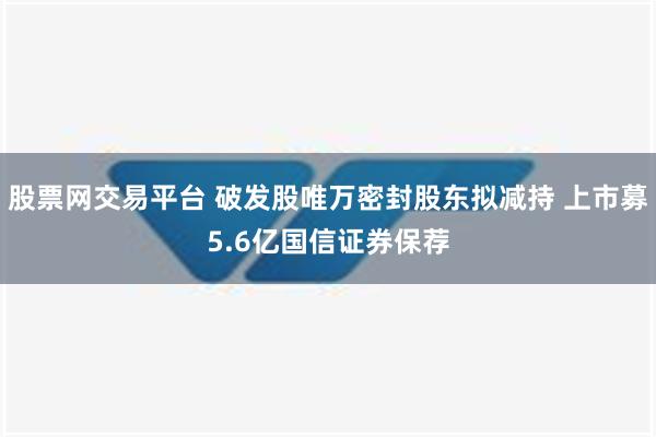 股票网交易平台 破发股唯万密封股东拟减持 上市募5.6亿国信证券保荐