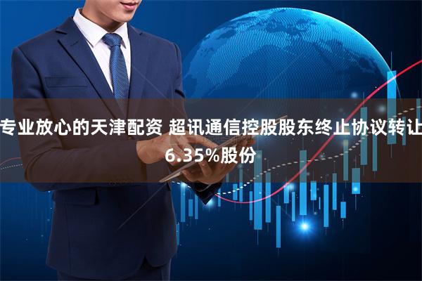 专业放心的天津配资 超讯通信控股股东终止协议转让6.35%股份