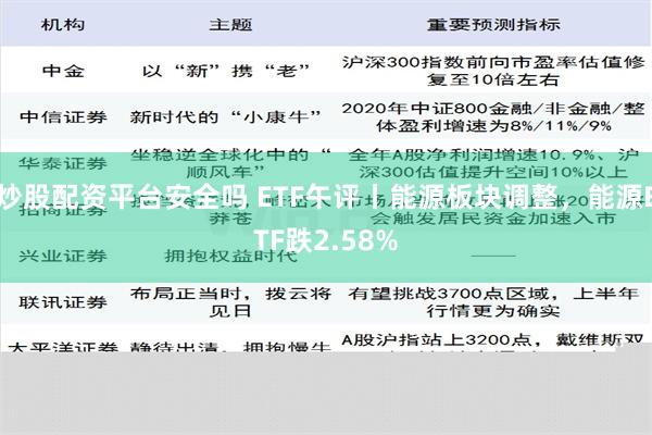 炒股配资平台安全吗 ETF午评丨能源板块调整，能源ETF跌2.58%