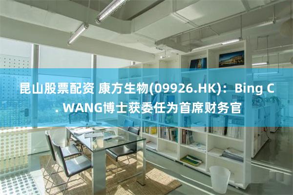 昆山股票配资 康方生物(09926.HK)：Bing C . WANG博士获委任为首席财务官