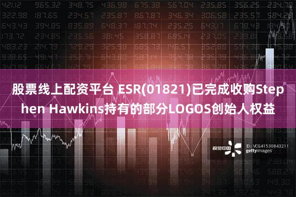 股票线上配资平台 ESR(01821)已完成收购Stephen Hawkins持有的部分LOGOS创始人权益