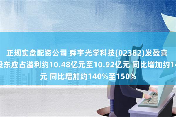 正规实盘配资公司 舜宇光学科技(02382)发盈喜 预期上半年股东应占溢利约10.48亿元至10.92亿元 同比增加约140%至150%