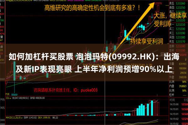 如何加杠杆买股票 泡泡玛特(09992.HK)：出海及新IP表现亮眼 上半年净利润预增90%以上