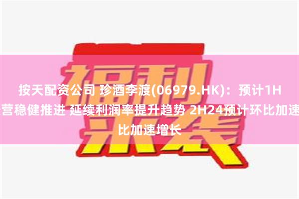 按天配资公司 珍酒李渡(06979.HK)：预计1H24经营稳健推进 延续利润率提升趋势 2H24预计环比加速增长