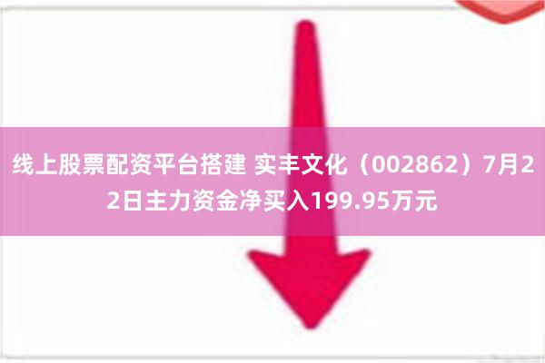 线上股票配资平台搭建 实丰文化（002862）7月22日主力资金净买入199.95万元