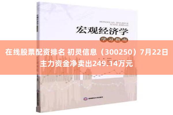 在线股票配资排名 初灵信息（300250）7月22日主力资金净卖出249.14万元