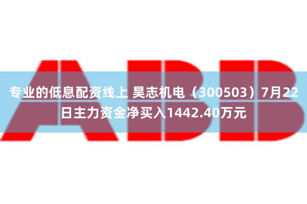 专业的低息配资线上 昊志机电（300503）7月22日主力资金净买入1442.40万元