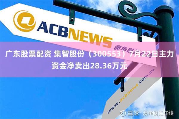 广东股票配资 集智股份（300553）7月22日主力资金净卖出28.36万元