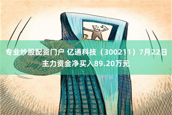 专业炒股配资门户 亿通科技（300211）7月22日主力资金净买入89.20万元