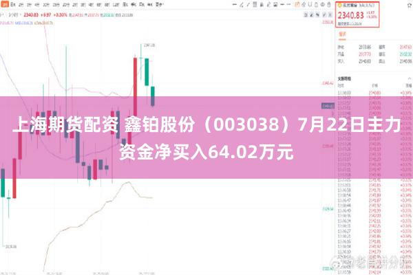 上海期货配资 鑫铂股份（003038）7月22日主力资金净买入64.02万元