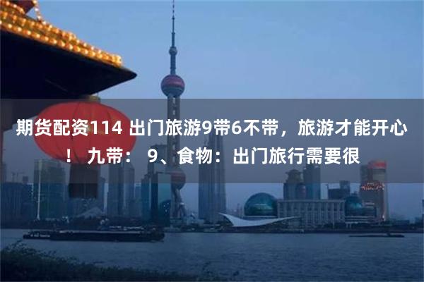 期货配资114 出门旅游9带6不带，旅游才能开心！ 九带： 9、食物：出门旅行需要很