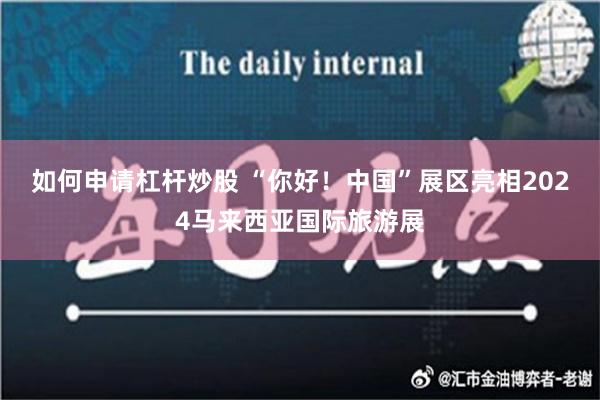 如何申请杠杆炒股 “你好！中国”展区亮相2024马来西亚国际旅游展