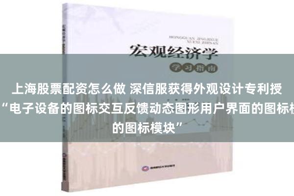 上海股票配资怎么做 深信服获得外观设计专利授权：“电子设备的图标交互反馈动态图形用户界面的图标模块”