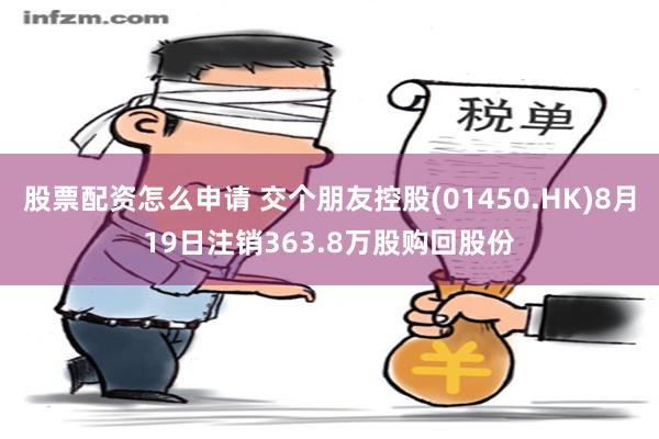 股票配资怎么申请 交个朋友控股(01450.HK)8月19日注销363.8万股购回股份