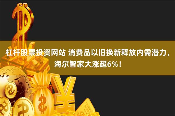 杠杆股票投资网站 消费品以旧换新释放内需潜力，海尔智家大涨超6%！