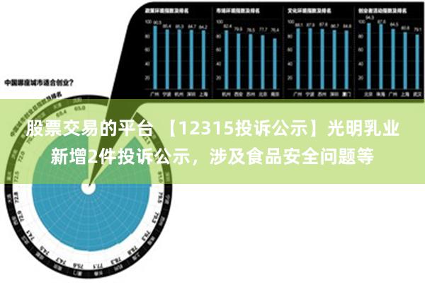 股票交易的平台 【12315投诉公示】光明乳业新增2件投诉公示，涉及食品安全问题等