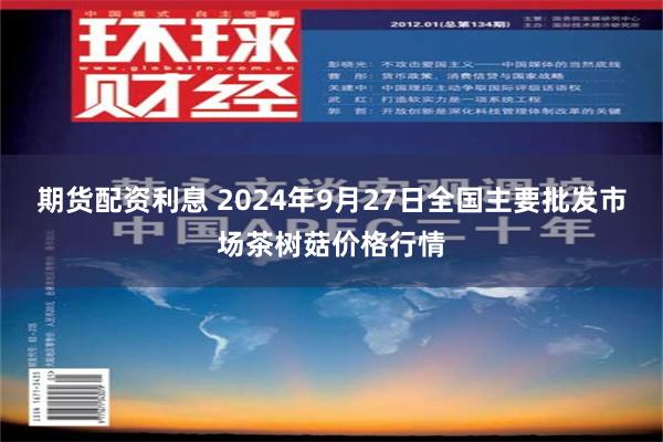 期货配资利息 2024年9月27日全国主要批发市场茶树菇价格行情