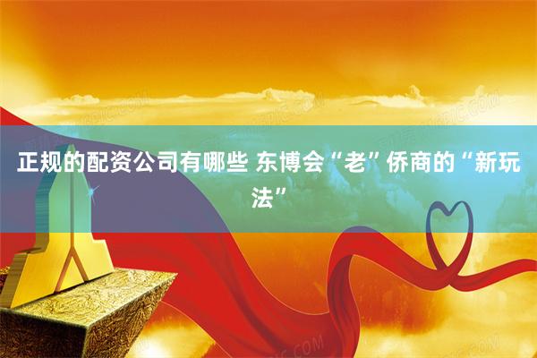 正规的配资公司有哪些 东博会“老”侨商的“新玩法”