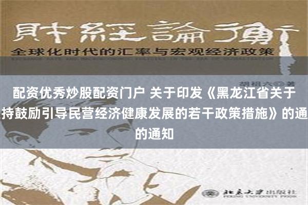 配资优秀炒股配资门户 关于印发《黑龙江省关于支持鼓励引导民营经济健康发展的若干政策措施》的通知