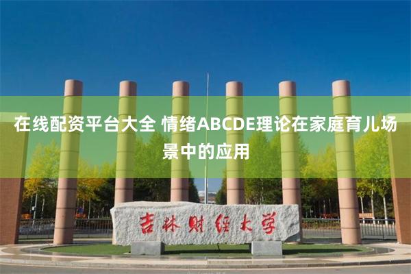 在线配资平台大全 情绪ABCDE理论在家庭育儿场景中的应用