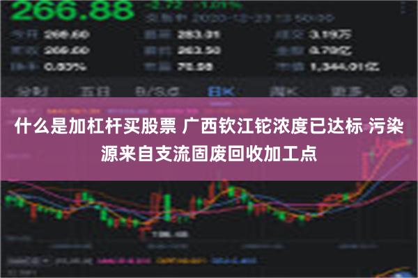 什么是加杠杆买股票 广西钦江铊浓度已达标 污染源来自支流固废回收加工点