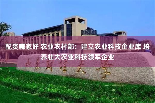 配资哪家好 农业农村部：建立农业科技企业库 培养壮大农业科技领军企业