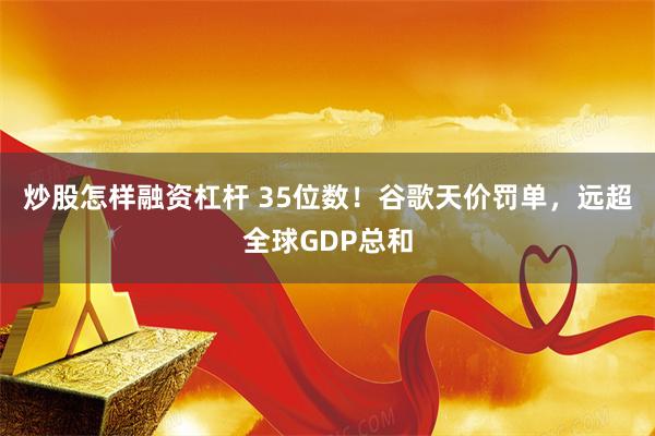 炒股怎样融资杠杆 35位数！谷歌天价罚单，远超全球GDP总和